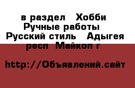  в раздел : Хобби. Ручные работы » Русский стиль . Адыгея респ.,Майкоп г.